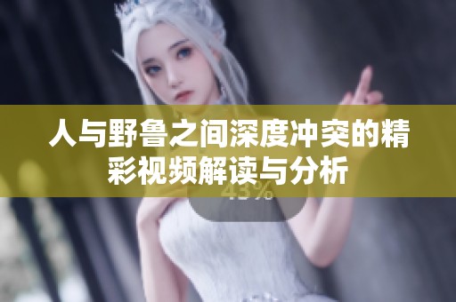 人与野鲁之间深度冲突的精彩视频解读与分析