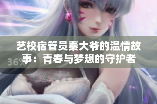 艺校宿管员秦大爷的温情故事：青春与梦想的守护者