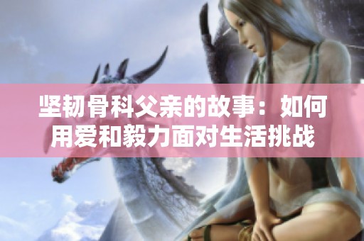 坚韧骨科父亲的故事：如何用爱和毅力面对生活挑战