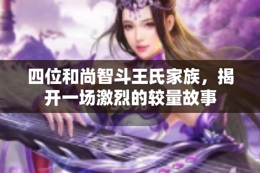 四位和尚智斗王氏家族，揭开一场激烈的较量故事