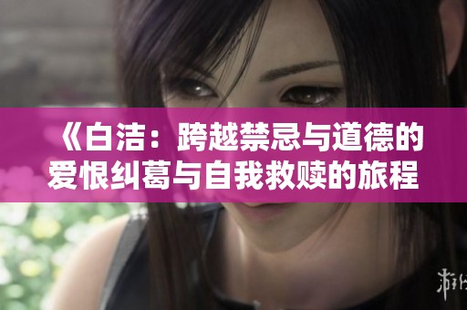 《白洁：跨越禁忌与道德的爱恨纠葛与自我救赎的旅程》