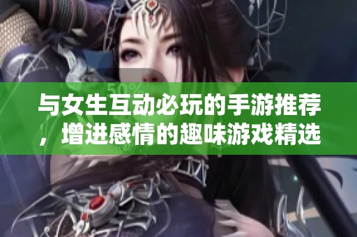 与女生互动必玩的手游推荐，增进感情的趣味游戏精选