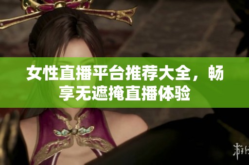 女性直播平台推荐大全，畅享无遮掩直播体验
