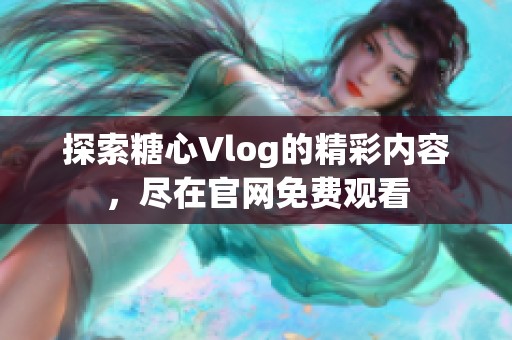 探索糖心Vlog的精彩内容，尽在官网免费观看