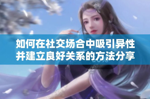 如何在社交场合中吸引异性并建立良好关系的方法分享