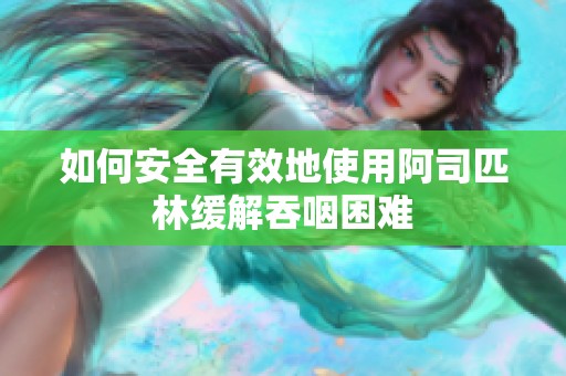 如何安全有效地使用阿司匹林缓解吞咽困难