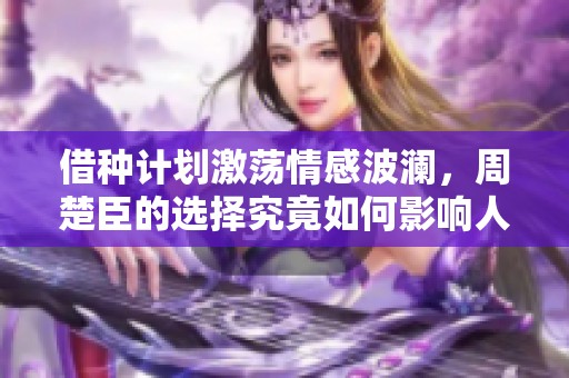 借种计划激荡情感波澜，周楚臣的选择究竟如何影响人生轨迹
