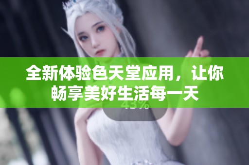 全新体验色天堂应用，让你畅享美好生活每一天