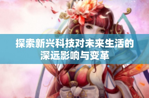 探索新兴科技对未来生活的深远影响与变革