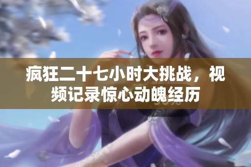疯狂二十七小时大挑战，视频记录惊心动魄经历