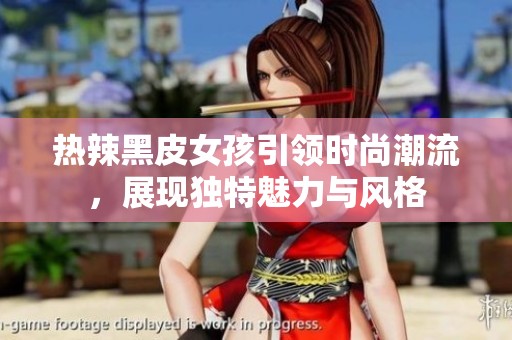 热辣黑皮女孩引领时尚潮流，展现独特魅力与风格