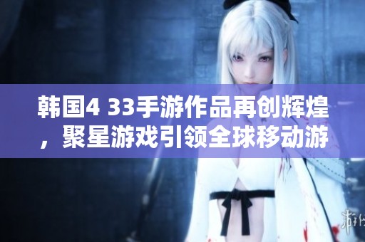 韩国4 33手游作品再创辉煌，聚星游戏引领全球移动游戏新风潮