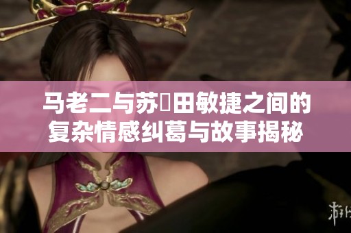 马老二与苏玥田敏捷之间的复杂情感纠葛与故事揭秘