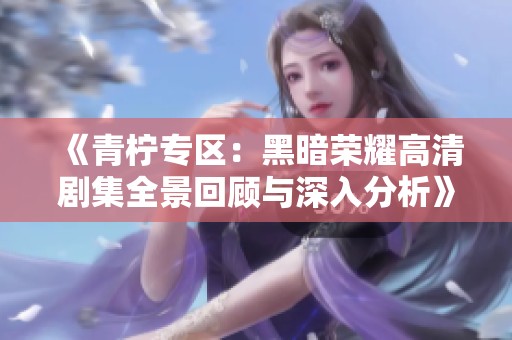 《青柠专区：黑暗荣耀高清剧集全景回顾与深入分析》