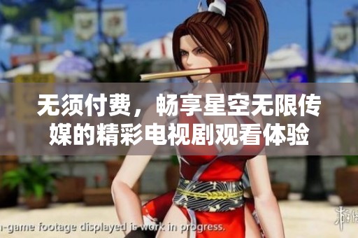 无须付费，畅享星空无限传媒的精彩电视剧观看体验
