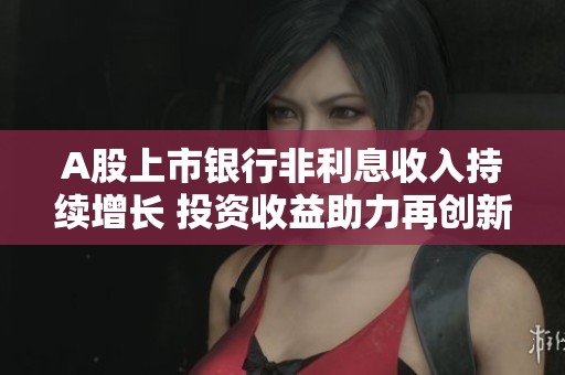 A股上市银行非利息收入持续增长 投资收益助力再创新高