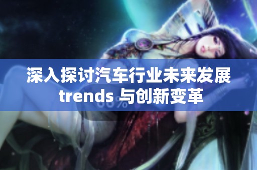 深入探讨汽车行业未来发展 trends 与创新变革