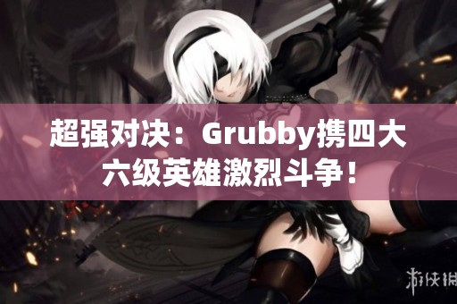 超强对决：Grubby携四大六级英雄激烈斗争！