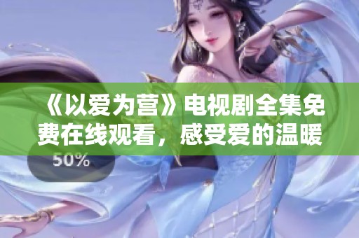 《以爱为营》电视剧全集免费在线观看，感受爱的温暖与勇气