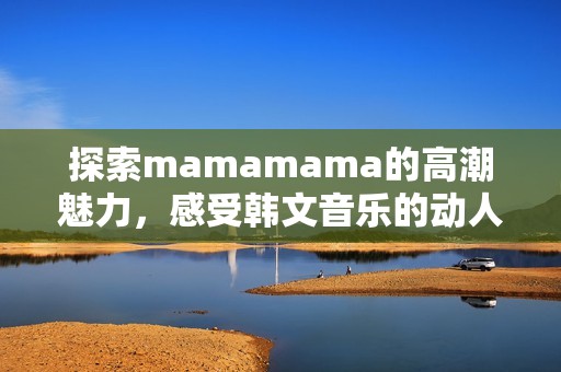 探索mamamama的高潮魅力，感受韩文音乐的动人旋律