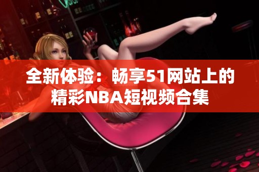 全新体验：畅享51网站上的精彩NBA短视频合集