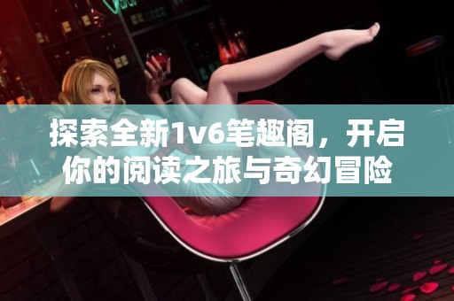 探索全新1v6笔趣阁，开启你的阅读之旅与奇幻冒险