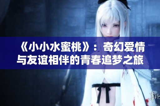 《小小水蜜桃》：奇幻爱情与友谊相伴的青春追梦之旅