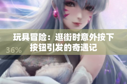 玩具冒险：逛街时意外按下按钮引发的奇遇记