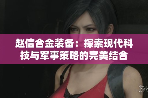 赵信合金装备：探索现代科技与军事策略的完美结合