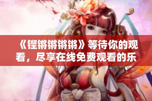 《铿锵锵锵锵》等待你的观看，尽享在线免费观看的乐趣
