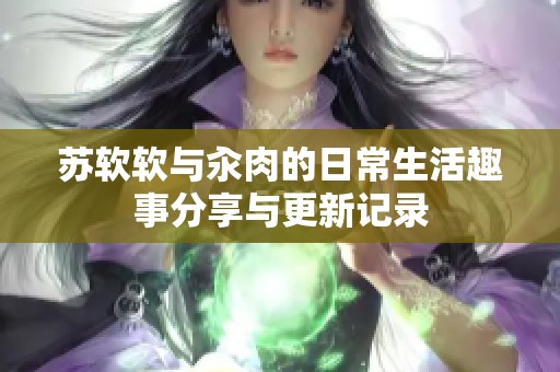 苏软软与汆肉的日常生活趣事分享与更新记录