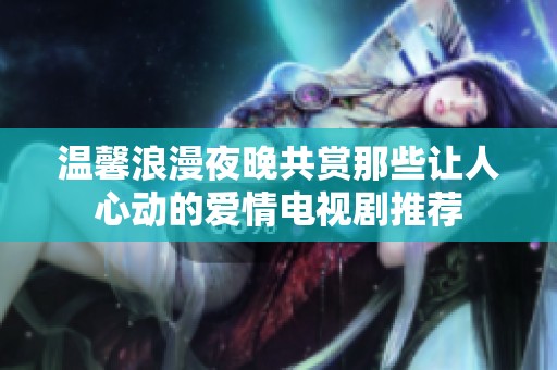 温馨浪漫夜晚共赏那些让人心动的爱情电视剧推荐
