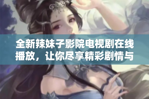 全新辣妹子影院电视剧在线播放，让你尽享精彩剧情与娱乐体验