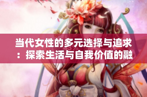 当代女性的多元选择与追求：探索生活与自我价值的融合