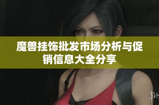 魔兽挂饰批发市场分析与促销信息大全分享