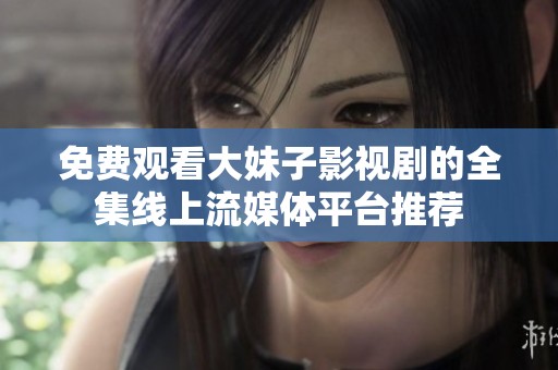 免费观看大妹子影视剧的全集线上流媒体平台推荐