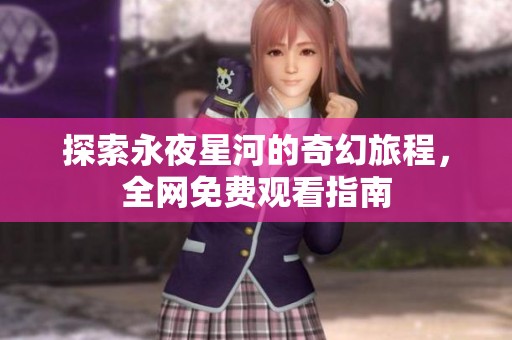探索永夜星河的奇幻旅程，全网免费观看指南