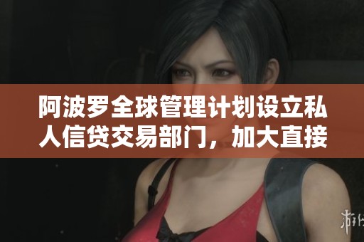 阿波罗全球管理计划设立私人信贷交易部门，加大直接贷款交易力度