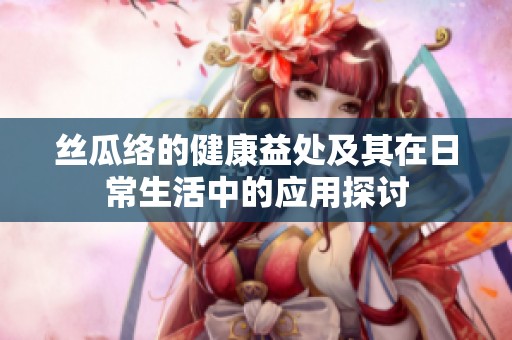 丝瓜络的健康益处及其在日常生活中的应用探讨