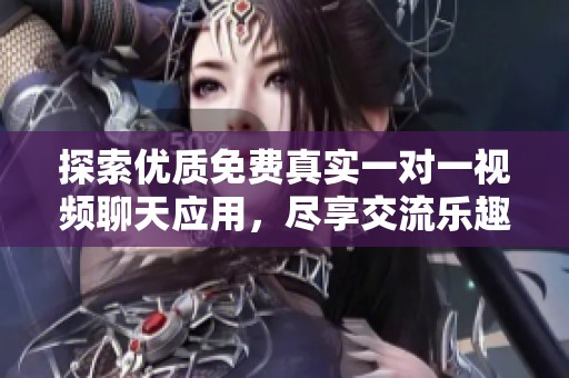 探索优质免费真实一对一视频聊天应用，尽享交流乐趣