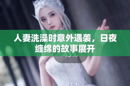 人妻洗澡时意外遇袭，日夜缠绵的故事展开