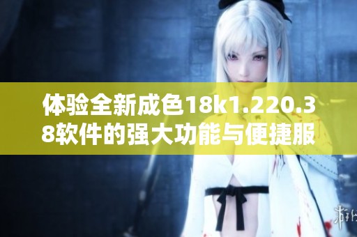 体验全新成色18k1.220.38软件的强大功能与便捷服务
