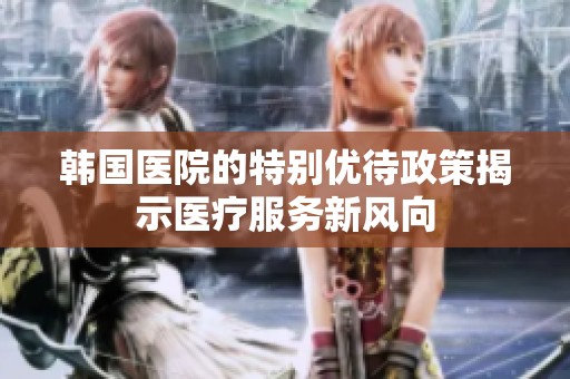 韩国医院的特别优待政策揭示医疗服务新风向