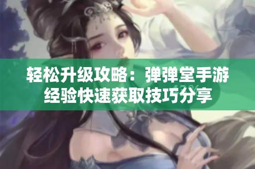 轻松升级攻略：弹弹堂手游经验快速获取技巧分享