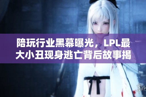 陪玩行业黑幕曝光，LPL最大小丑现身逃亡背后故事揭晓