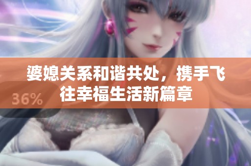 婆媳关系和谐共处，携手飞往幸福生活新篇章