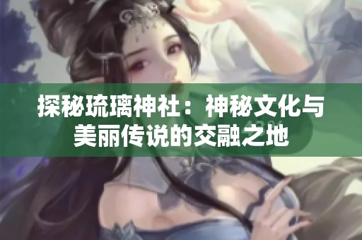 探秘琉璃神社：神秘文化与美丽传说的交融之地