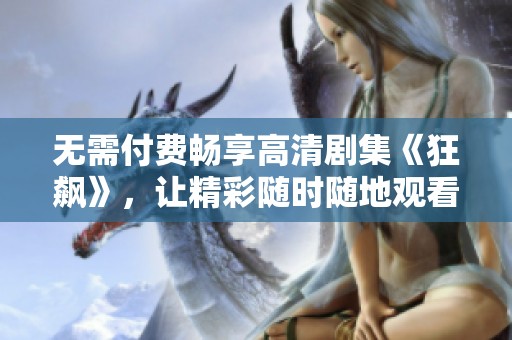 无需付费畅享高清剧集《狂飙》，让精彩随时随地观看