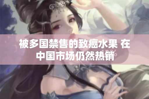 被多国禁售的致癌水果 在中国市场仍然热销