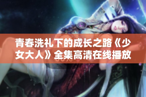 青春洗礼下的成长之路《少女大人》全集高清在线播放
